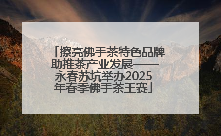 擦亮佛手茶特色品牌 助推茶产业发展——永春苏坑举办2025年春季佛手茶王赛